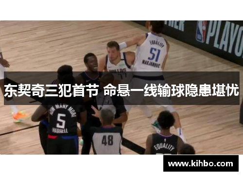 东契奇三犯首节 命悬一线输球隐患堪忧