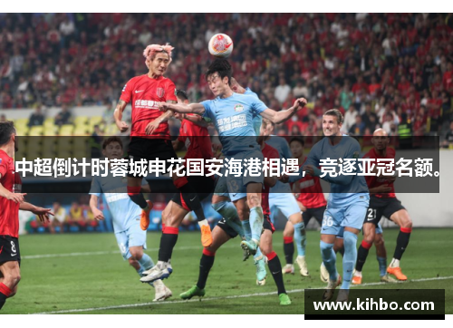 中超倒计时蓉城申花国安海港相遇，竞逐亚冠名额。