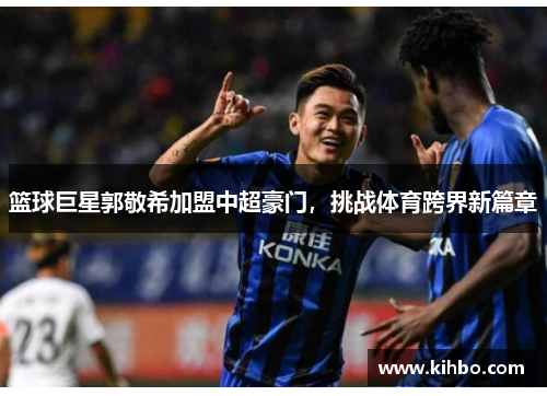 篮球巨星郭敬希加盟中超豪门，挑战体育跨界新篇章